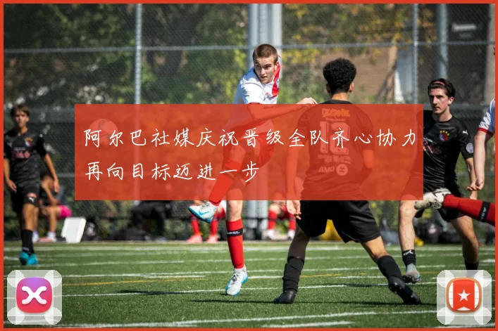 阿尔巴社媒庆祝晋级全队齐心协力再向目标迈进一步