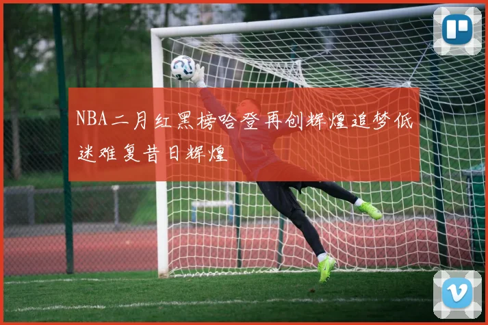 NBA二月红黑榜哈登再创辉煌追梦低迷难复昔日辉煌