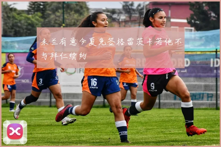 米兰有意今夏免签格雷茨卡若他不与拜仁续约