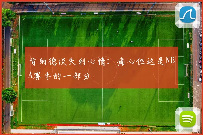 肯纳德谈失利心情：痛心但这是NBA赛季的一部分