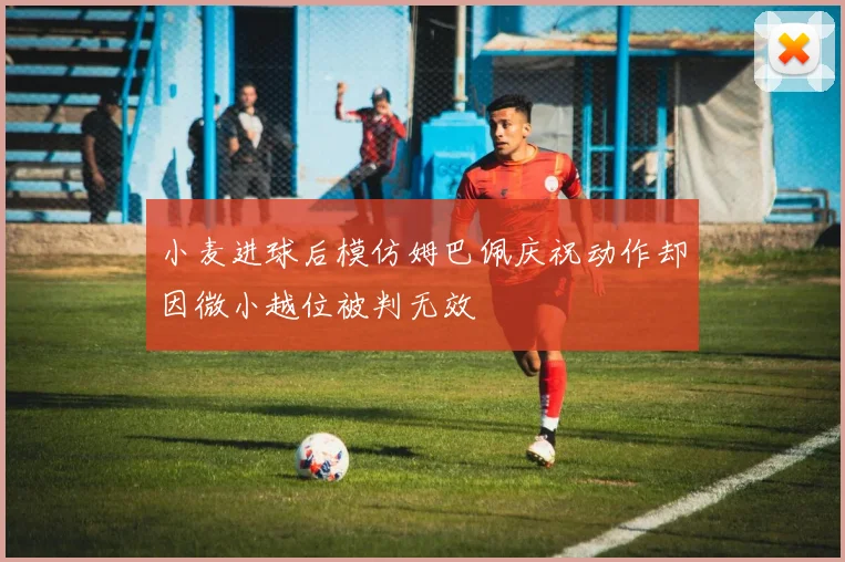 小麦进球后模仿姆巴佩庆祝动作却因微小越位被判无效