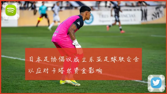 日本足协倡议成立东亚足球联合会以应对卡塔尔资金影响