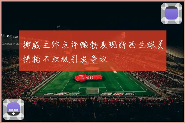 挪威主帅点评鲍勃表现新西兰球员拼抢不积极引发争议