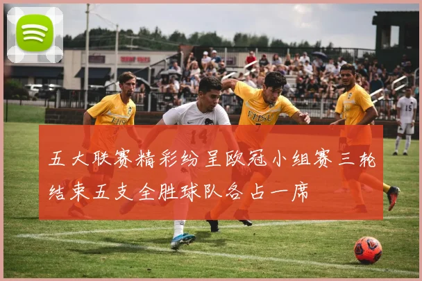 五大联赛精彩纷呈欧冠小组赛三轮结束五支全胜球队各占一席
