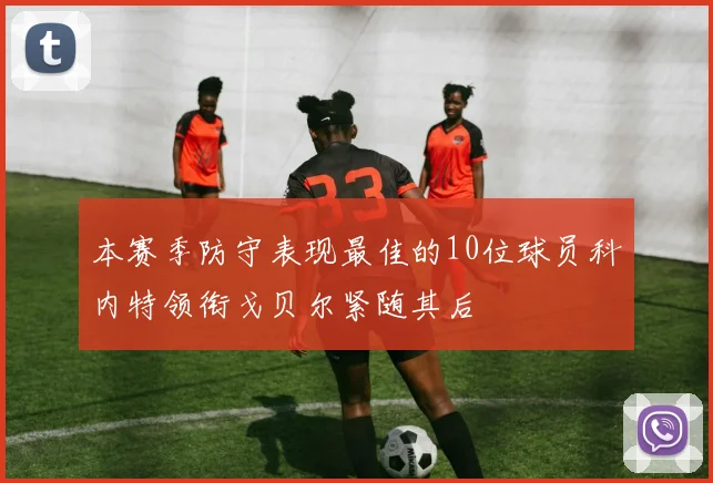 本赛季防守表现最佳的10位球员科内特领衔戈贝尔紧随其后