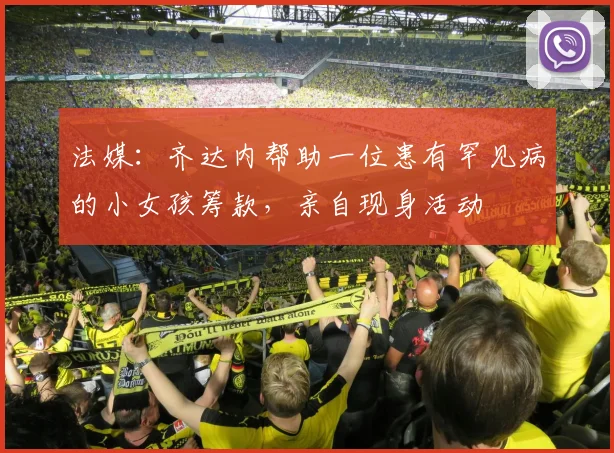 法媒：齐达内帮助一位患有罕见病的小女孩筹款，亲自现身活动