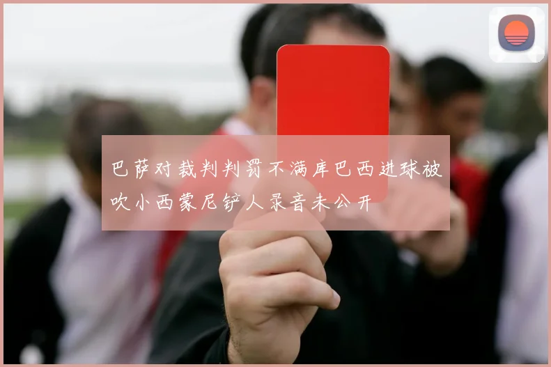 巴萨对裁判判罚不满库巴西进球被吹小西蒙尼铲人录音未公开