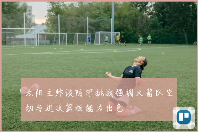 太阳主帅谈防守挑战强调火箭队空切与进攻篮板能力出色