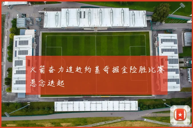 火箭奋力追赶约基奇掘金险胜比赛悬念迭起