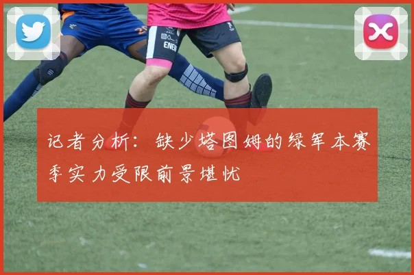 记者分析：缺少塔图姆的绿军本赛季实力受限前景堪忧