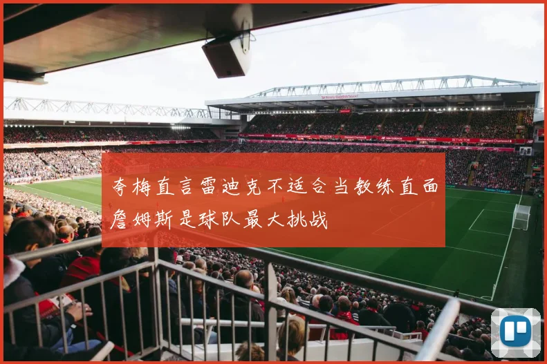 夸梅直言雷迪克不适合当教练直面詹姆斯是球队最大挑战