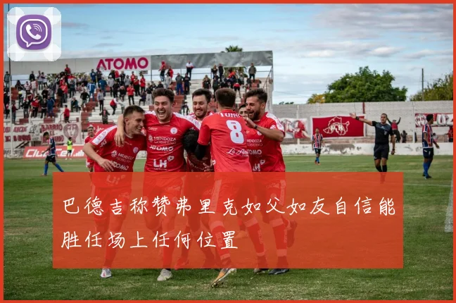 巴德吉称赞弗里克如父如友自信能胜任场上任何位置