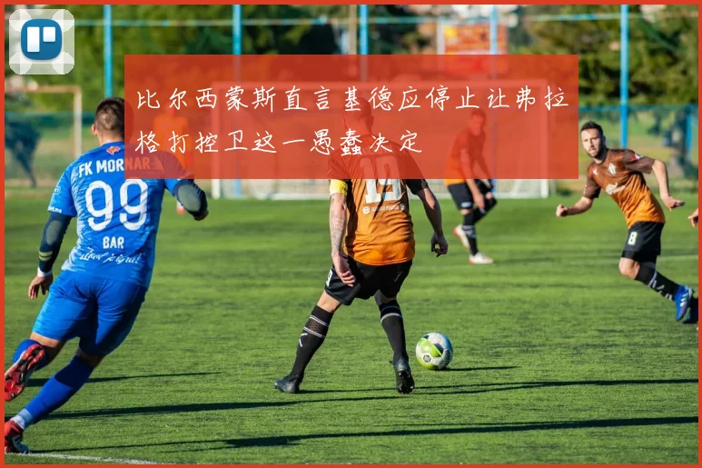 比尔西蒙斯直言基德应停止让弗拉格打控卫这一愚蠢决定