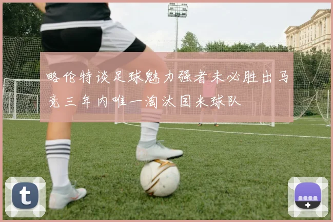 略伦特谈足球魅力强者未必胜出马竞三年内唯一淘汰国米球队