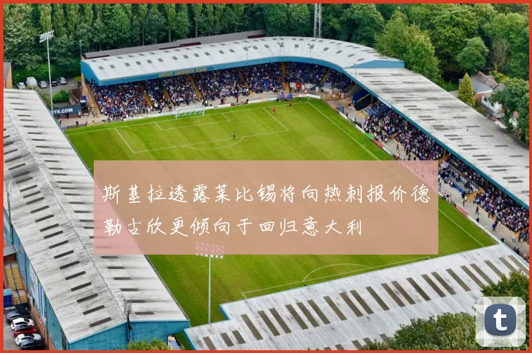 斯基拉透露莱比锡将向热刺报价德勒古欣更倾向于回归意大利