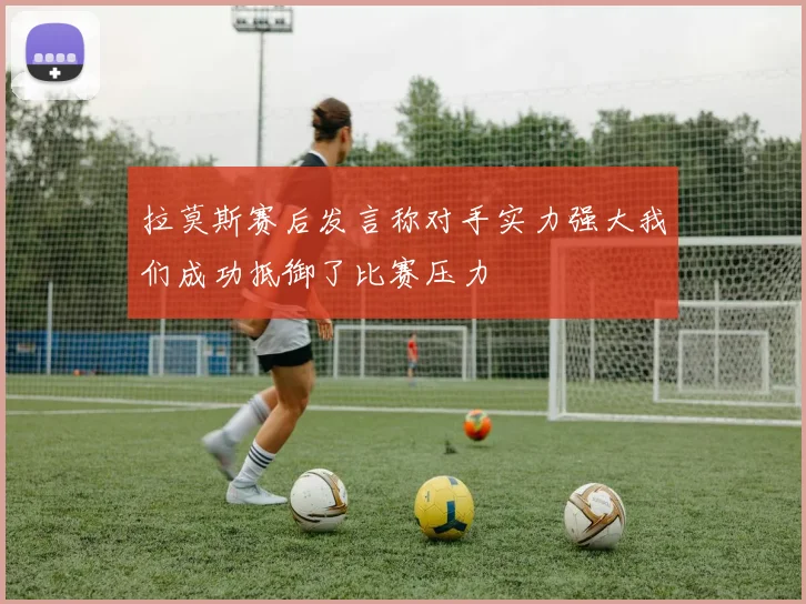 拉莫斯赛后发言称对手实力强大我们成功抵御了比赛压力