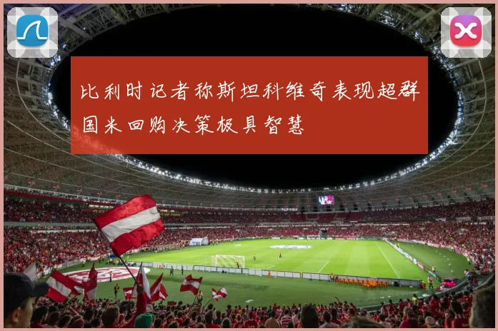 比利时记者称斯坦科维奇表现超群国米回购决策极具智慧