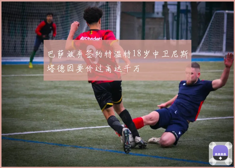 巴萨放弃签约特温特18岁中卫尼斯塔德因要价过高达千万