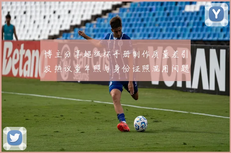 博主分享超级杯手册制作质量差引发热议童年照与身份证照混用问题曝光