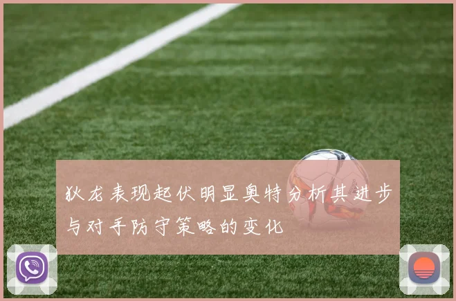 狄龙表现起伏明显奥特分析其进步与对手防守策略的变化