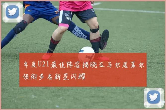 年度U21最佳阵容揭晓亚马尔居莱尔领衔多名新星闪耀