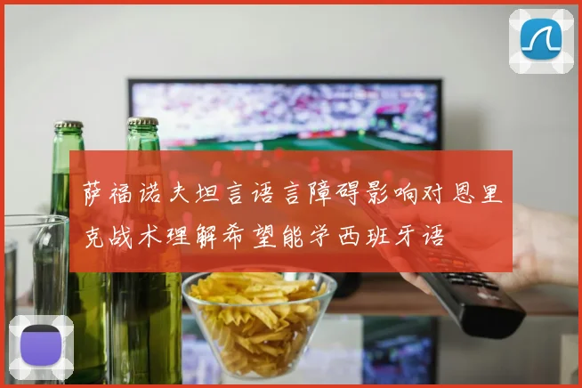 萨福诺夫坦言语言障碍影响对恩里克战术理解希望能学西班牙语