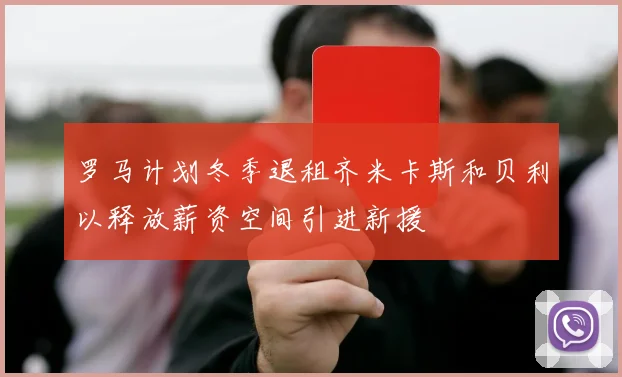 罗马计划冬季退租齐米卡斯和贝利以释放薪资空间引进新援
