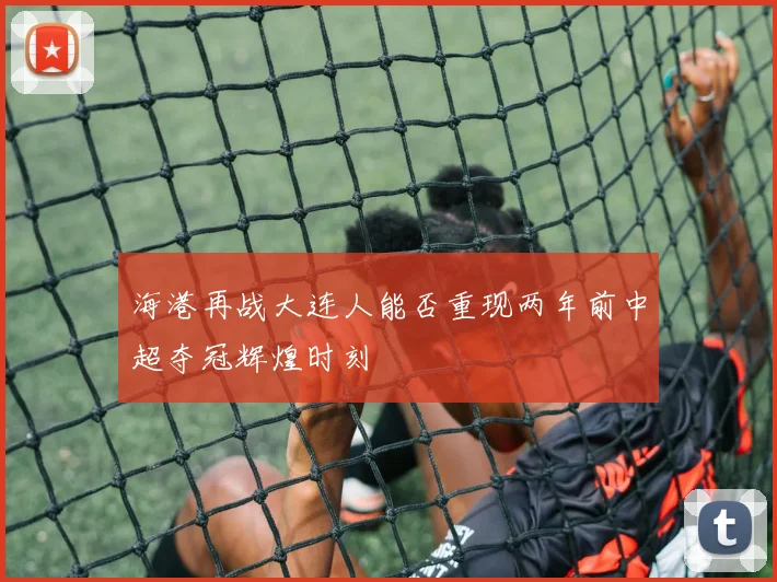 海港再战大连人能否重现两年前中超夺冠辉煌时刻