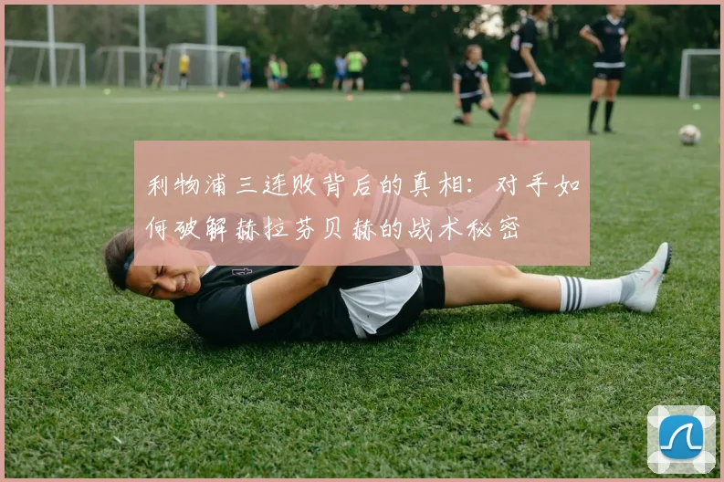 利物浦三连败背后的真相：对手如何破解赫拉芬贝赫的战术秘密