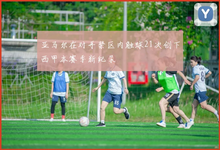亚马尔在对手禁区内触球21次创下西甲本赛季新纪录
